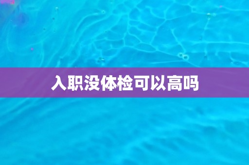 入职没体检可以高吗