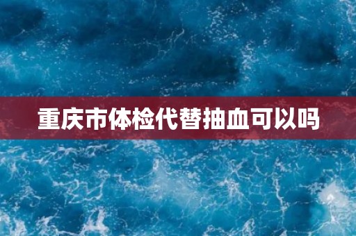 重庆市体检代替抽血可以吗