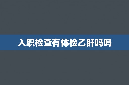 入职检查有体检乙肝吗吗
