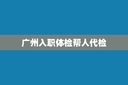 广州入职体检帮人代检
