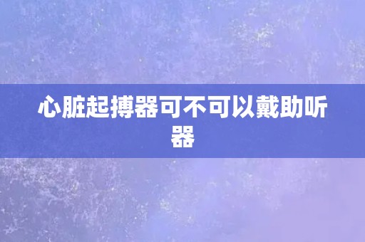 心脏起搏器可不可以戴助听器