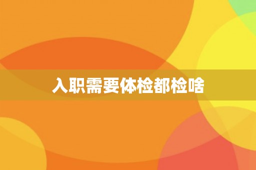 入职需要体检都检啥