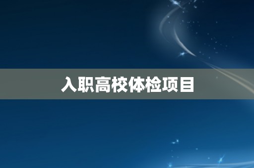 入职高校体检项目