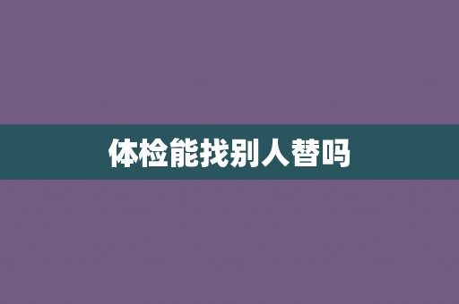 体检能找别人替吗