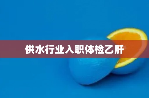 供水行业入职体检乙肝