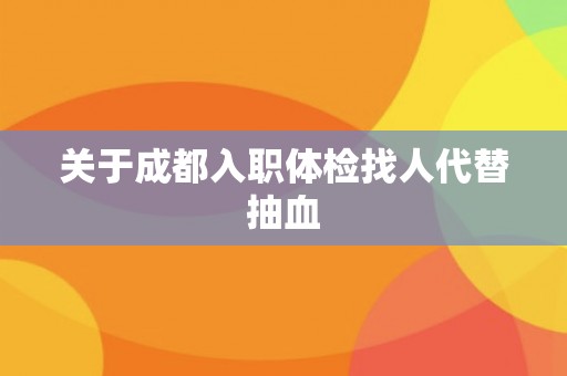 关于成都入职体检找人代替抽血
