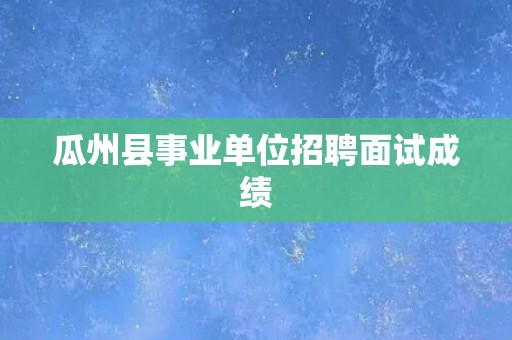 瓜州县事业单位招聘面试成绩