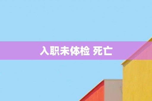 入职未体检 死亡