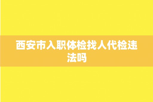 西安市入职体检找人代检违法吗