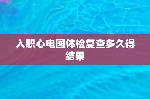 入职心电图体检复查多久得结果