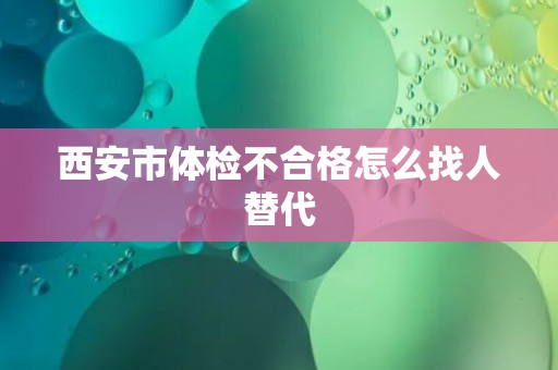 西安市体检不合格怎么找人替代