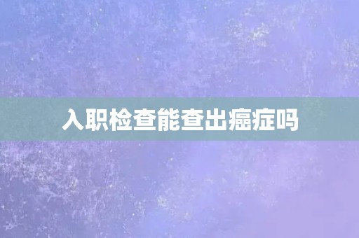 入职检查能查出癌症吗
