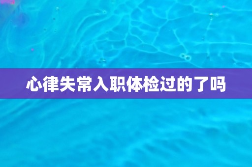 心律失常入职体检过的了吗