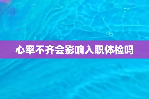 心率不齐会影响入职体检吗
