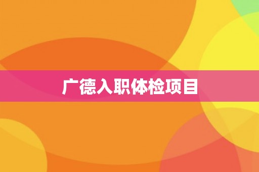 广德入职体检项目 广德入职体检项目