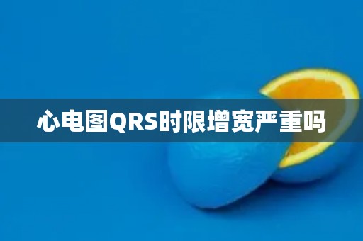 心电图QRS时限增宽严重吗