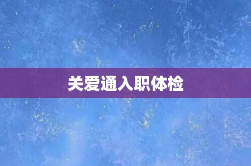 关爱通入职体检 关爱通入职体检