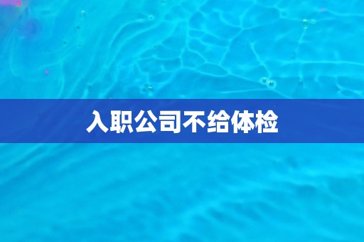 入职公司不给体检 入职公司不给体检