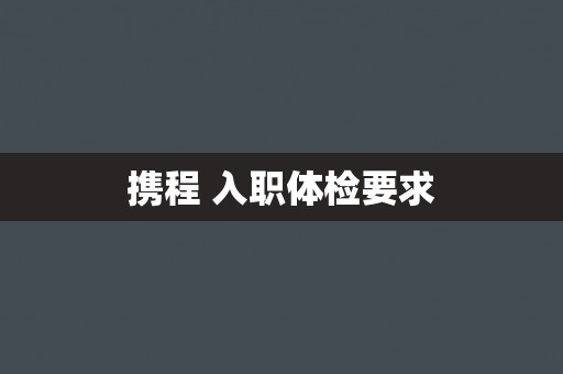 携程 入职体检要求 携程 入职体检要求