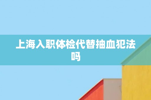 上海入职体检代替抽血犯法吗