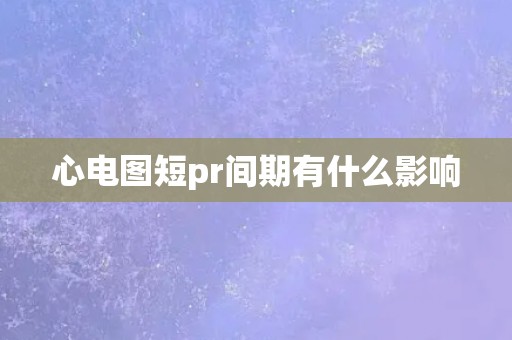 心电图短pr间期有什么影响 心电图短pr间期有什么影响