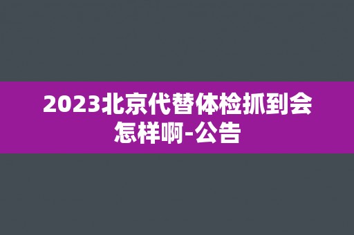 2023北京代替体检抓到会怎样啊-公告