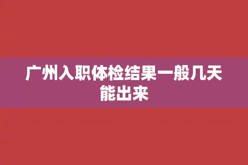 广州入职体检结果一般几天能出来 广州入职体检结果一般几天能出来