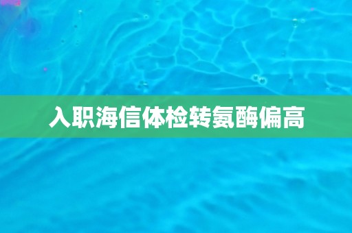 入职海信体检转氨酶偏高 入职海信体检转氨酶偏高