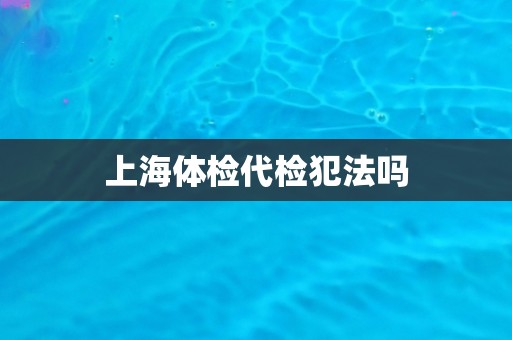 上海体检代检犯法吗