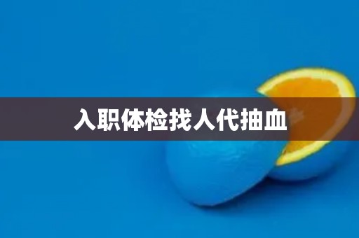 入职体检找人代抽血 入职体检找人代抽血