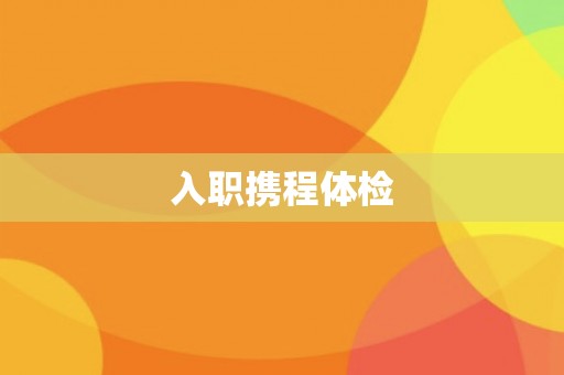 入职携程体检 入职携程体检