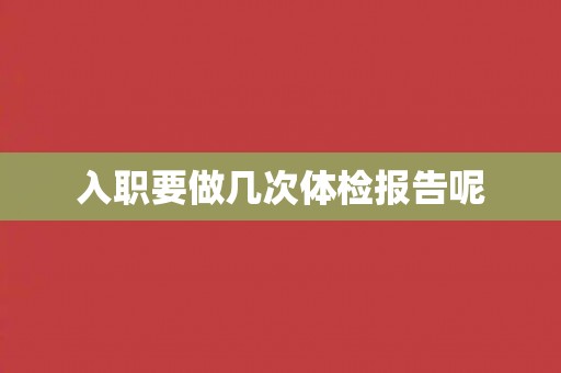 入职要做几次体检报告呢 入职要做几次体检报告呢