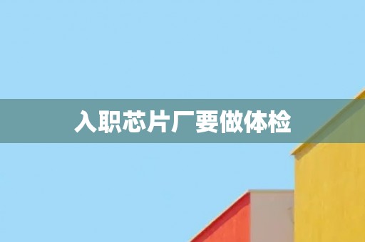入职芯片厂要做体检 入职芯片厂要做体检
