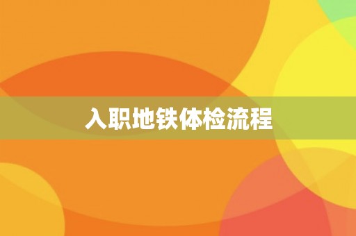 入职地铁体检流程 入职地铁体检流程