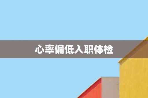 心率偏低入职体检 心率偏低入职体检