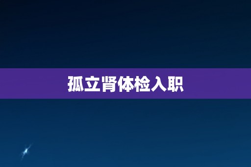 孤立肾体检入职 孤立肾体检入职