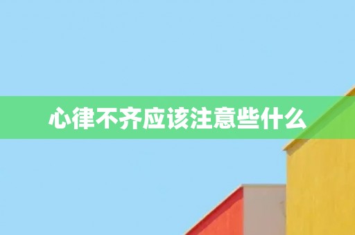 心律不齐应该注意些什么 心律不齐应该注意些什么