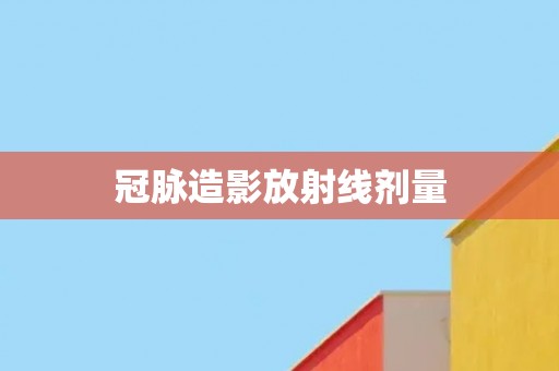 冠脉造影放射线剂量 冠脉造影放射线剂量