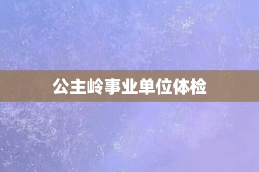公主岭事业单位体检
