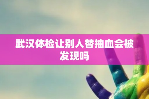 武汉体检让别人替抽血会被发现吗