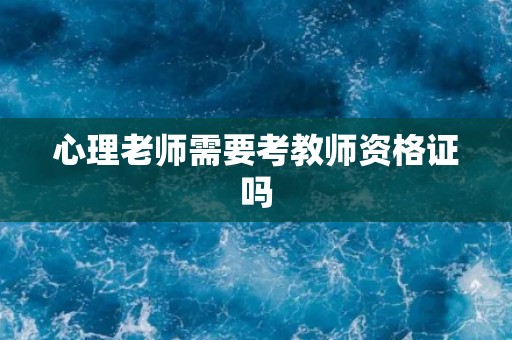 心理老师需要考教师资格证吗 心理老师需要考教师资格证吗