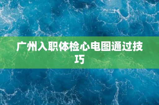 广州入职体检心电图通过技巧