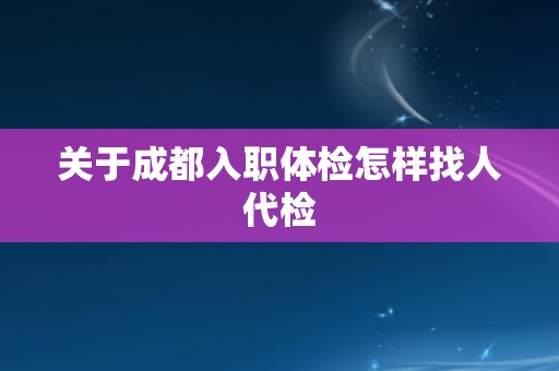 关于成都入职体检怎样找人代检