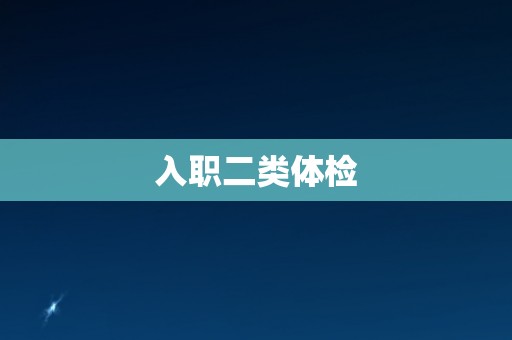 入职二类体检 入职二类体检