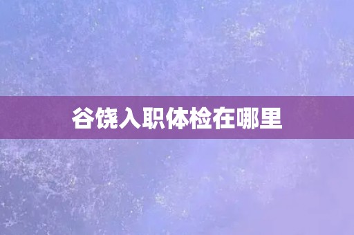 谷饶入职体检在哪里