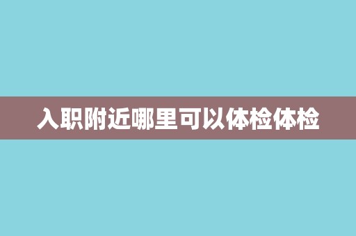 入职附近哪里可以体检体检 入职附近哪里可以体检体检