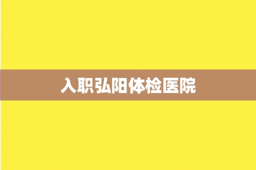 入职弘阳体检医院