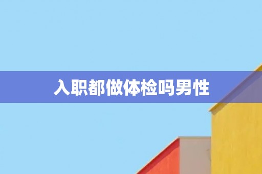 入职都做体检吗男性 入职都做体检吗男性