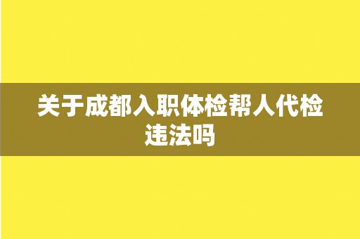 关于成都入职体检帮人代检违法吗