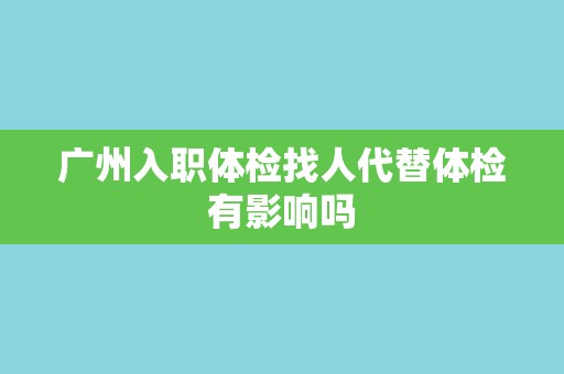 广州入职体检找人代替体检有影响吗